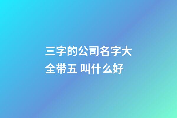 三字的公司名字大全带五 叫什么好-第1张-公司起名-玄机派